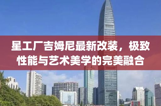 星工厂吉姆尼最新改装，极致性能与艺术美学的完美融合