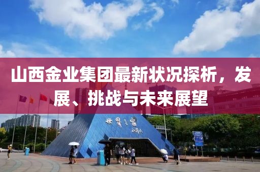 山西金业集团最新状况探析，发展、挑战与未来展望