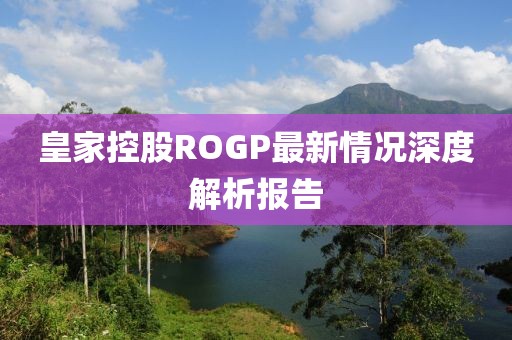 皇家控股ROGP最新情况深度解析报告