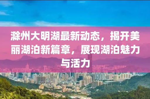 滁州大明湖最新动态，揭开美丽湖泊新篇章，展现湖泊魅力与活力
