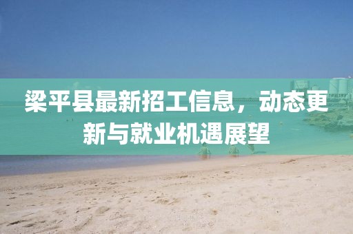梁平县最新招工信息，动态更新与就业机遇展望