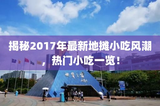 揭秘2017年最新地摊小吃风潮，热门小吃一览！