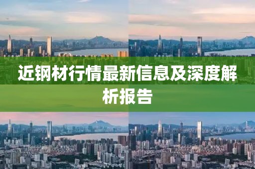 近钢材行情最新信息及深度解析报告