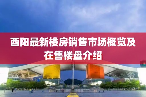 酉阳最新楼房销售市场概览及在售楼盘介绍