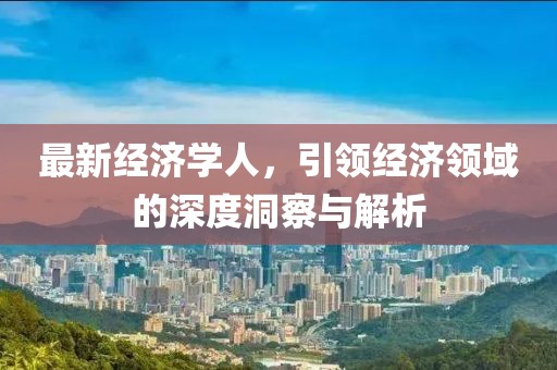 最新经济学人，引领经济领域的深度洞察与解析