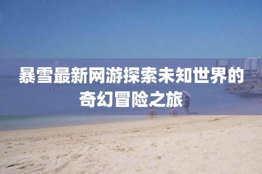 暴雪最新网游探索未知世界的奇幻冒险之旅