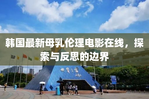 韩国最新母乳伦理电影在线，探索与反思的边界