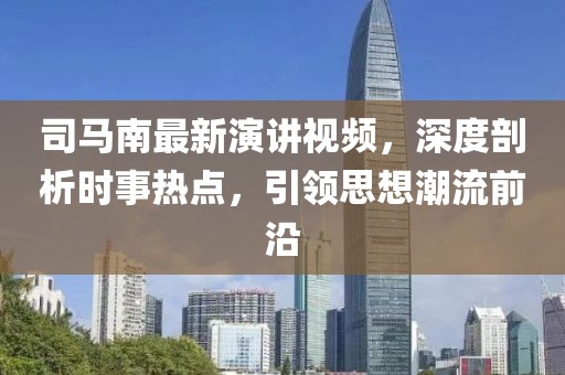 司马南最新演讲视频，深度剖析时事热点，引领思想潮流前沿