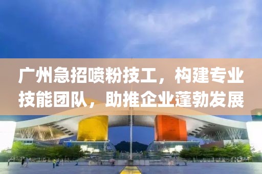 广州急招喷粉技工，构建专业技能团队，助推企业蓬勃发展