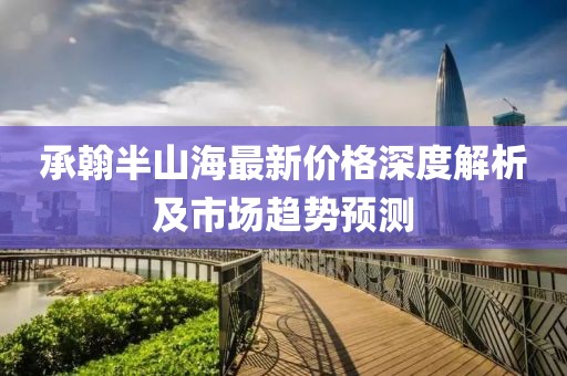 承翰半山海最新价格深度解析及市场趋势预测