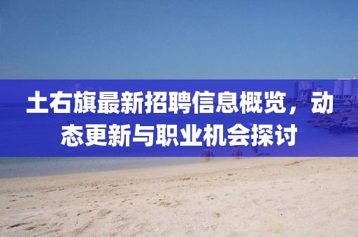 土右旗最新招聘信息概览，动态更新与职业机会探讨
