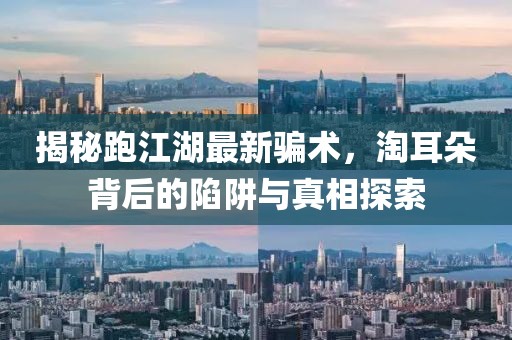 揭秘跑江湖最新骗术，淘耳朵背后的陷阱与真相探索