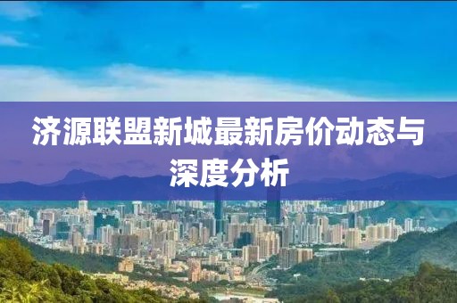 济源联盟新城最新房价动态与深度分析