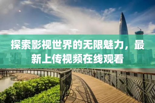 探索影视世界的无限魅力，最新上传视频在线观看