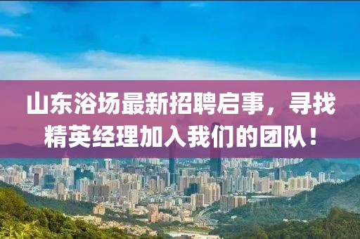 山东浴场最新招聘启事，寻找精英经理加入我们的团队！