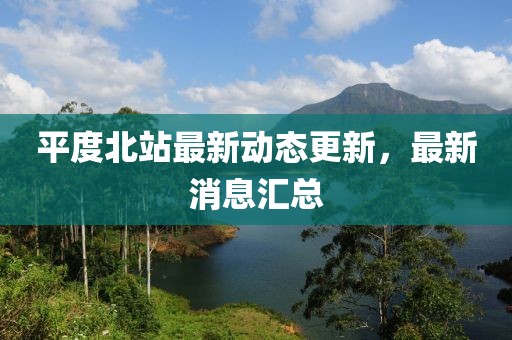 平度北站最新动态更新，最新消息汇总
