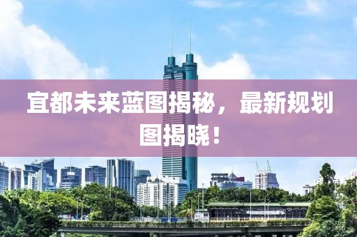 宜都未来蓝图揭秘，最新规划图揭晓！