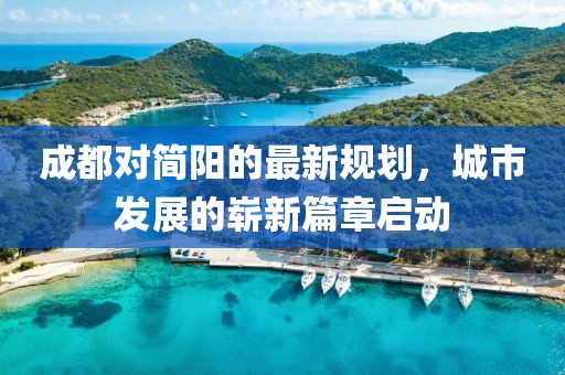 成都对简阳的最新规划，城市发展的崭新篇章启动
