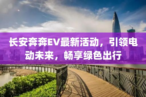 长安奔奔EV最新活动，引领电动未来，畅享绿色出行