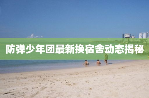 防弹少年团最新换宿舍动态揭秘
