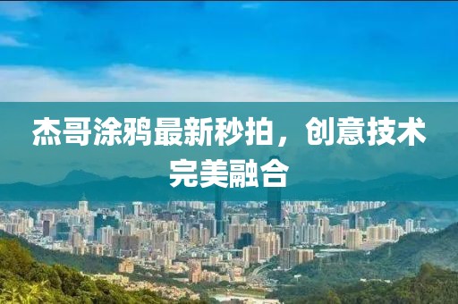 杰哥涂鸦最新秒拍，创意技术完美融合