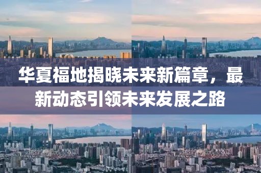 华夏福地揭晓未来新篇章，最新动态引领未来发展之路