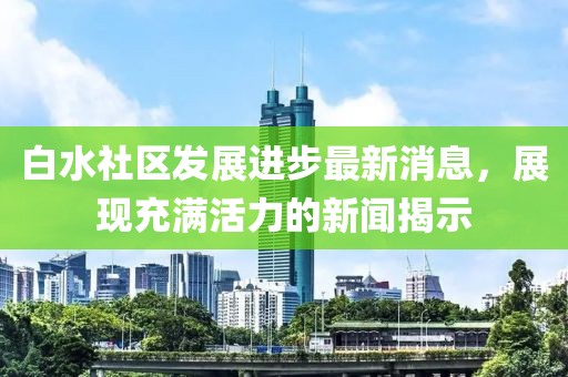 白水社区发展进步最新消息，展现充满活力的新闻揭示