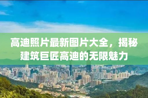 高迪照片最新图片大全，揭秘建筑巨匠高迪的无限魅力