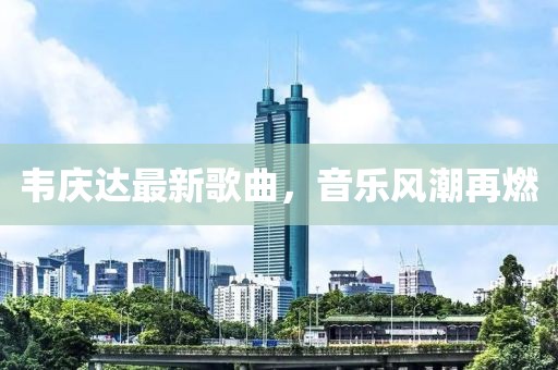 韦庆达最新歌曲，音乐风潮再燃