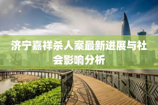 济宁嘉祥杀人案最新进展与社会影响分析