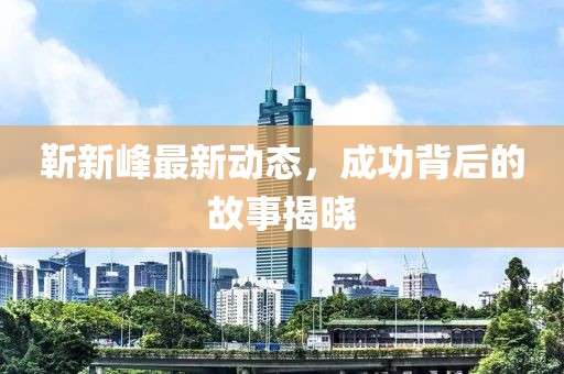 靳新峰最新动态，成功背后的故事揭晓