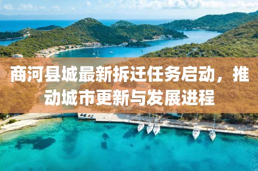 商河县城最新拆迁任务启动，推动城市更新与发展进程