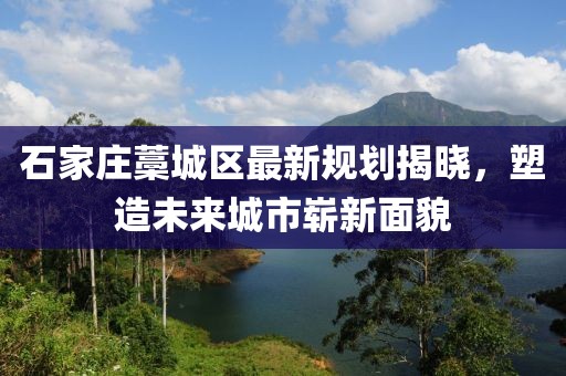 石家庄藁城区最新规划揭晓，塑造未来城市崭新面貌