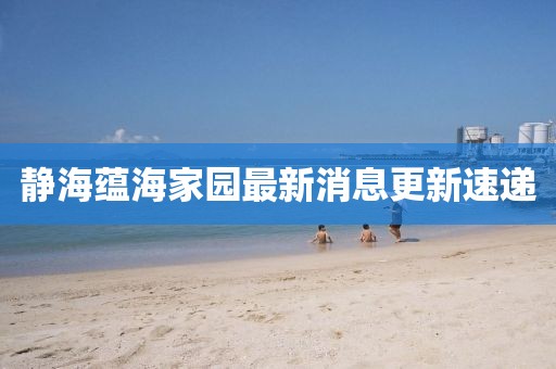 静海蕴海家园最新消息更新速递