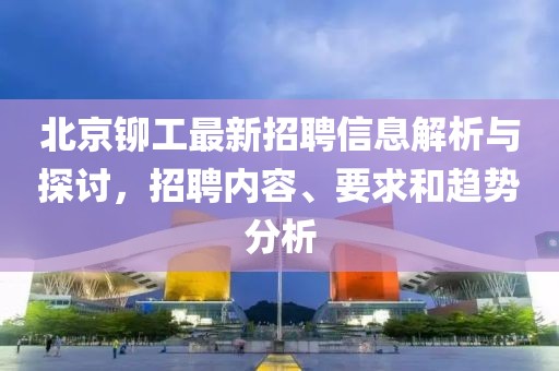 北京铆工最新招聘信息解析与探讨，招聘内容、要求和趋势分析