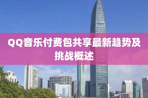 QQ音乐付费包共享最新趋势及挑战概述