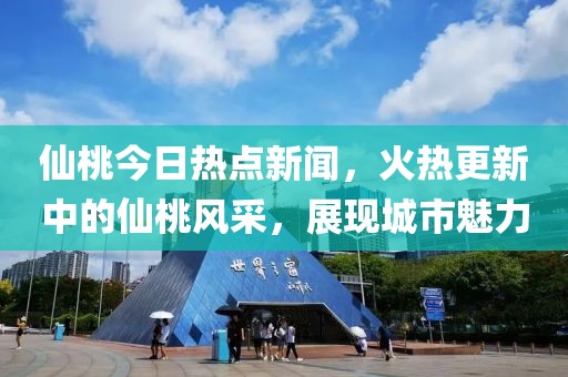 仙桃今日热点新闻，火热更新中的仙桃风采，展现城市魅力