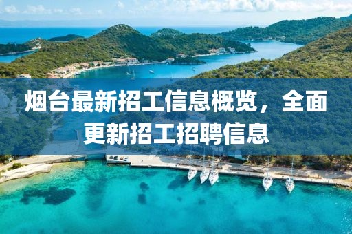 烟台最新招工信息概览，全面更新招工招聘信息