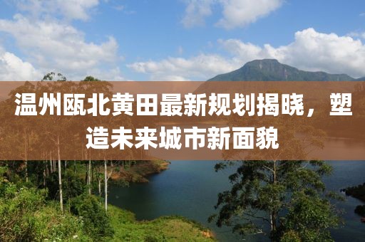 温州瓯北黄田最新规划揭晓，塑造未来城市新面貌