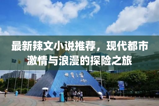 最新辣文小说推荐，现代都市激情与浪漫的探险之旅