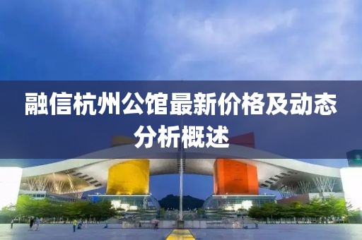 融信杭州公馆最新价格及动态分析概述