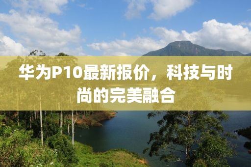 华为P10最新报价，科技与时尚的完美融合