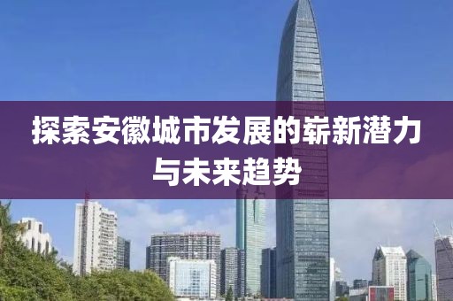 探索安徽城市发展的崭新潜力与未来趋势