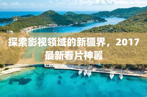 探索影视领域的新疆界，2017最新看片神嚣