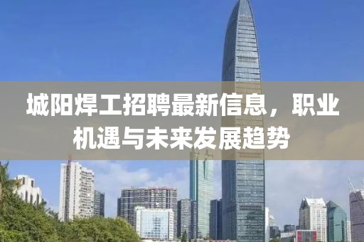 城阳焊工招聘最新信息，职业机遇与未来发展趋势