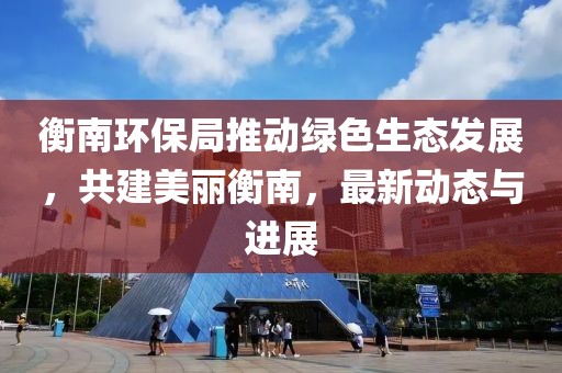 衡南环保局推动绿色生态发展，共建美丽衡南，最新动态与进展