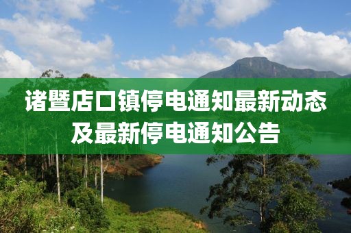 诸暨店口镇停电通知最新动态及最新停电通知公告