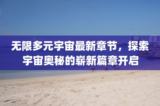 无限多元宇宙最新章节，探索宇宙奥秘的崭新篇章开启