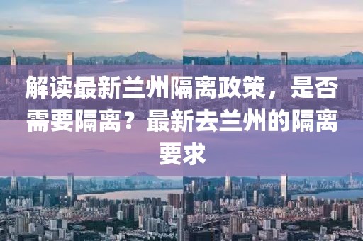 解读最新兰州隔离政策，是否需要隔离？最新去兰州的隔离要求