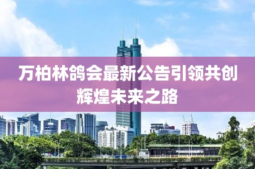 万柏林鸽会最新公告引领共创辉煌未来之路